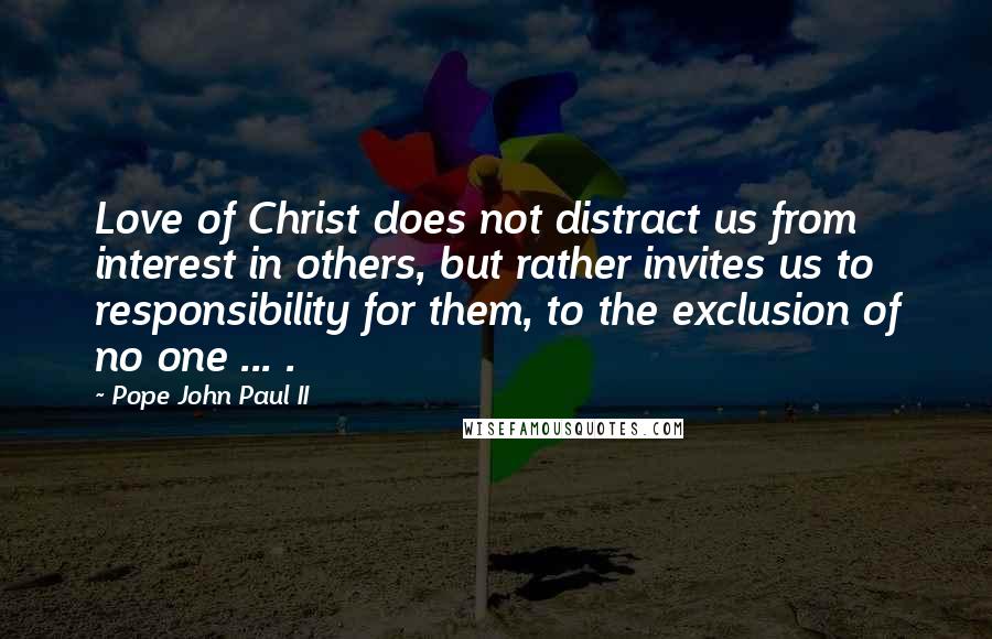 Pope John Paul II Quotes: Love of Christ does not distract us from interest in others, but rather invites us to responsibility for them, to the exclusion of no one ... .