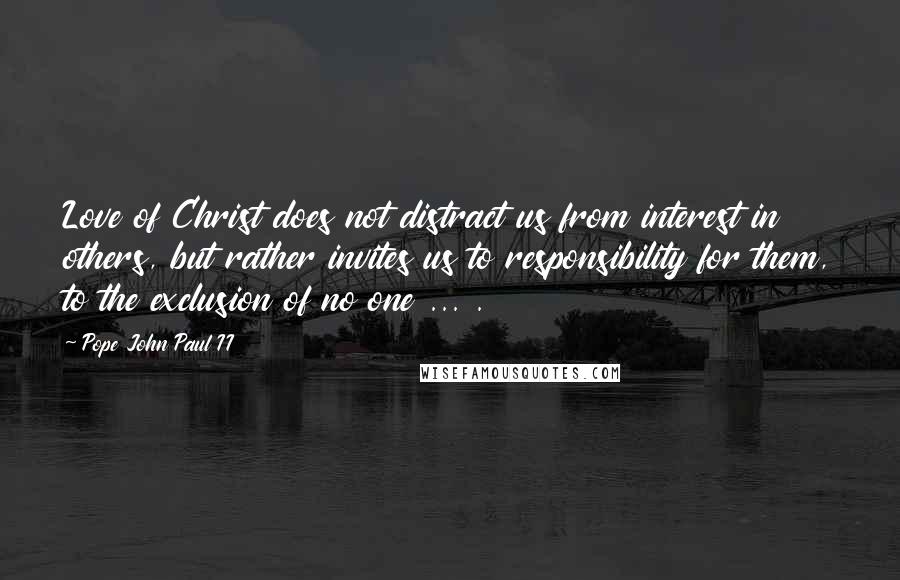 Pope John Paul II Quotes: Love of Christ does not distract us from interest in others, but rather invites us to responsibility for them, to the exclusion of no one ... .