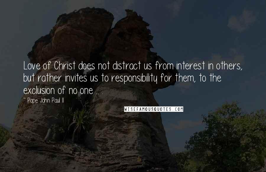 Pope John Paul II Quotes: Love of Christ does not distract us from interest in others, but rather invites us to responsibility for them, to the exclusion of no one ... .