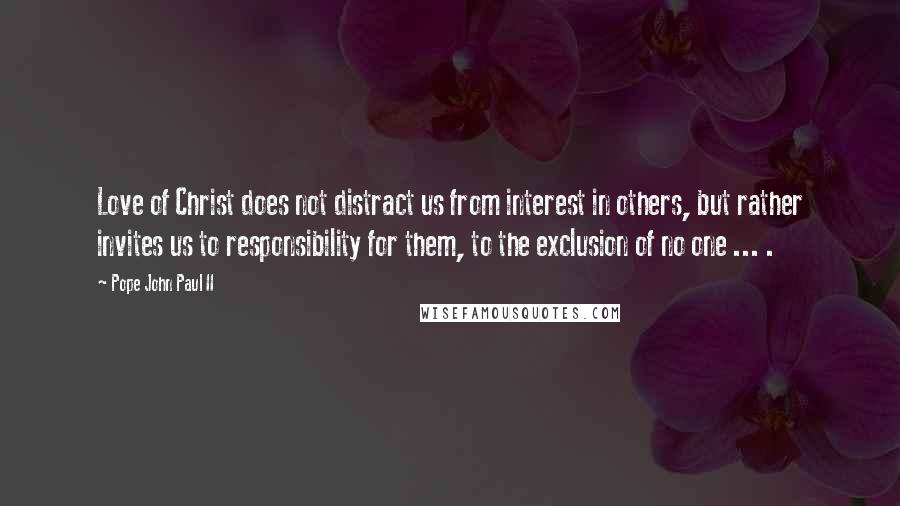 Pope John Paul II Quotes: Love of Christ does not distract us from interest in others, but rather invites us to responsibility for them, to the exclusion of no one ... .