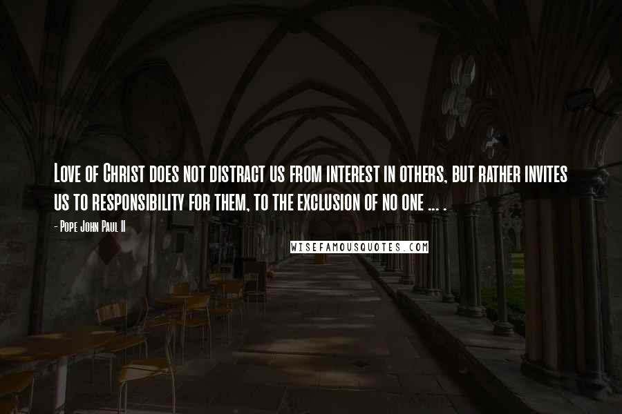 Pope John Paul II Quotes: Love of Christ does not distract us from interest in others, but rather invites us to responsibility for them, to the exclusion of no one ... .
