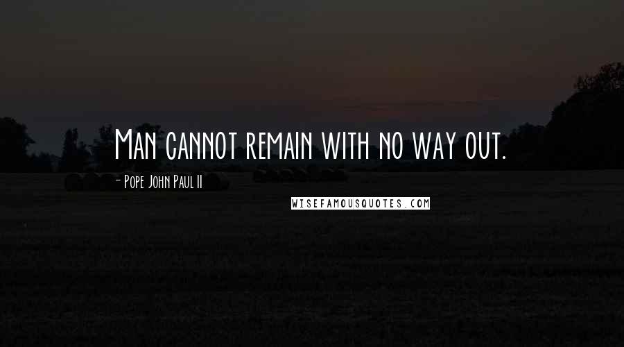 Pope John Paul II Quotes: Man cannot remain with no way out.