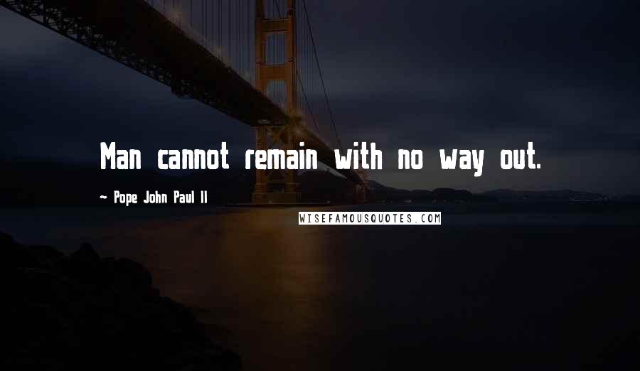 Pope John Paul II Quotes: Man cannot remain with no way out.