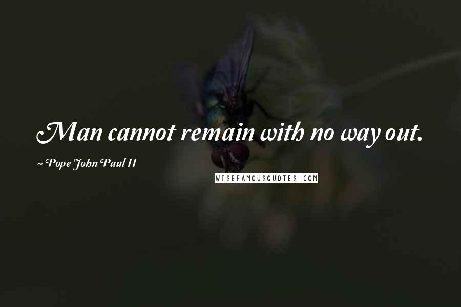 Pope John Paul II Quotes: Man cannot remain with no way out.