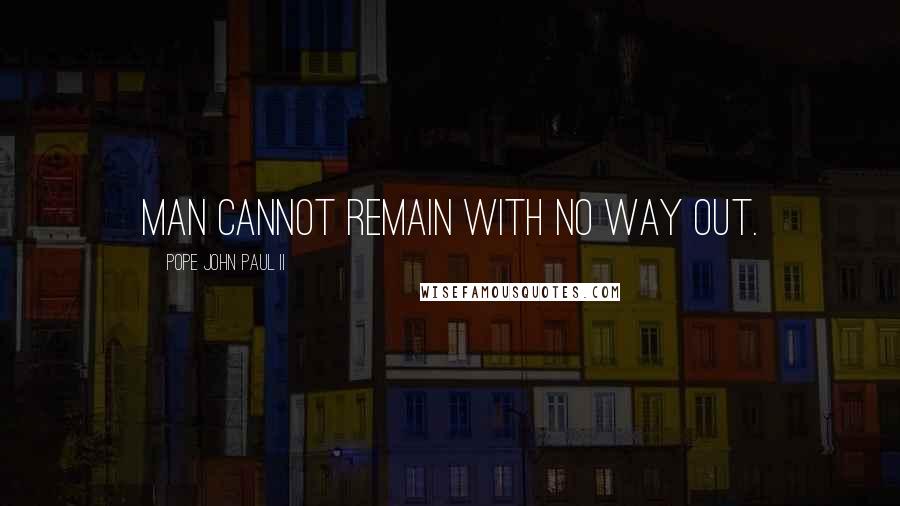 Pope John Paul II Quotes: Man cannot remain with no way out.