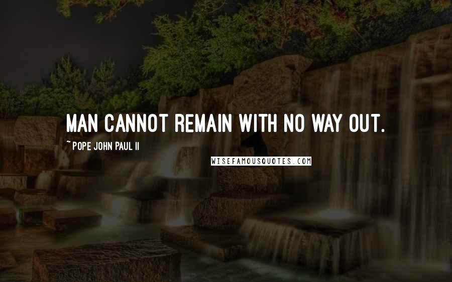 Pope John Paul II Quotes: Man cannot remain with no way out.