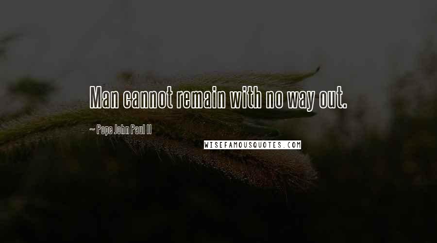 Pope John Paul II Quotes: Man cannot remain with no way out.