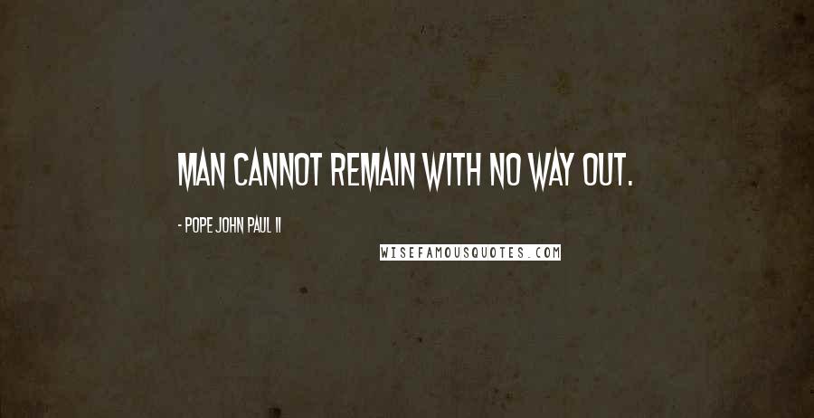 Pope John Paul II Quotes: Man cannot remain with no way out.