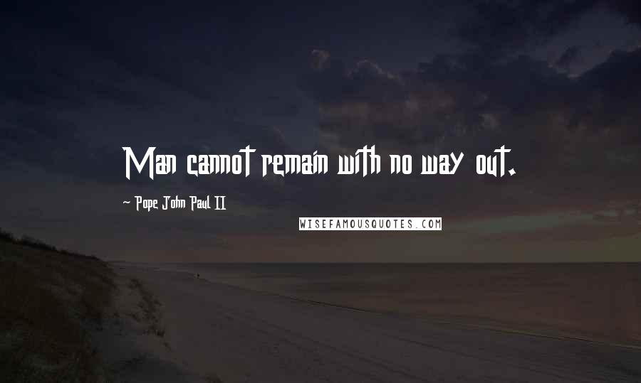 Pope John Paul II Quotes: Man cannot remain with no way out.