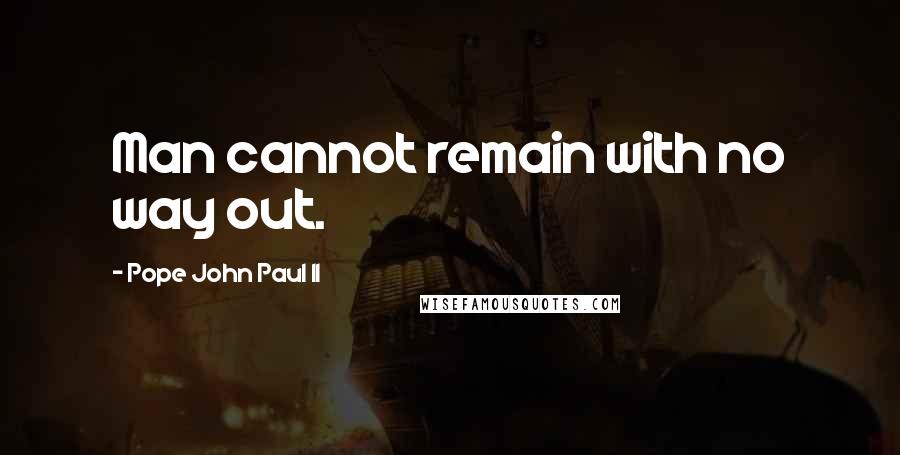 Pope John Paul II Quotes: Man cannot remain with no way out.