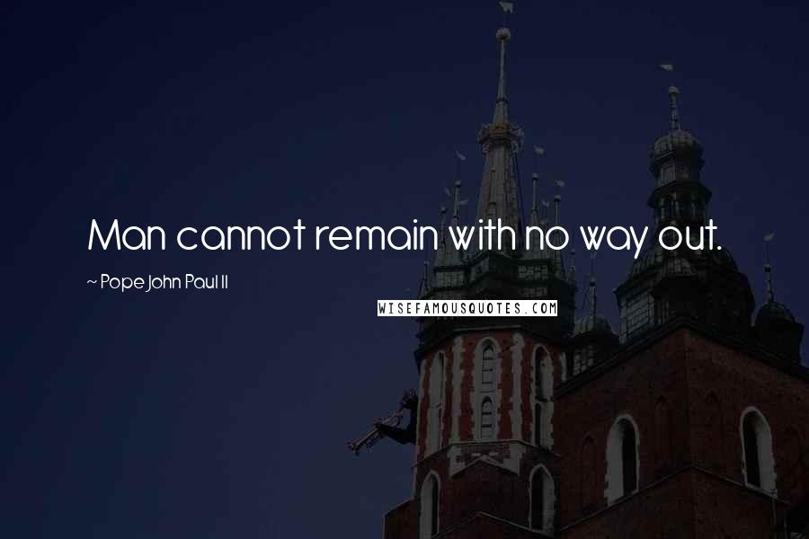 Pope John Paul II Quotes: Man cannot remain with no way out.