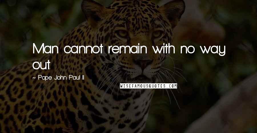 Pope John Paul II Quotes: Man cannot remain with no way out.