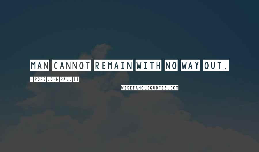 Pope John Paul II Quotes: Man cannot remain with no way out.