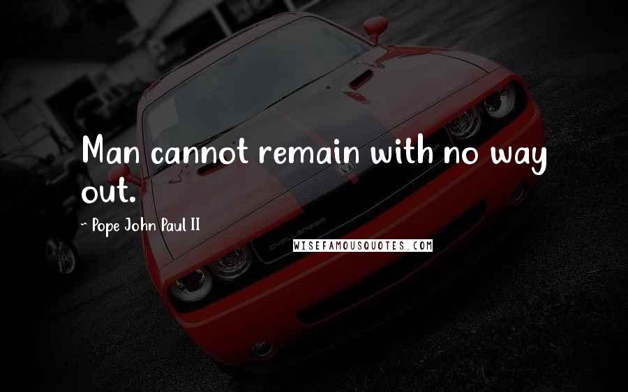 Pope John Paul II Quotes: Man cannot remain with no way out.