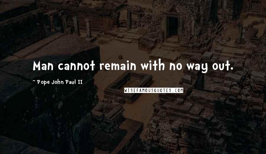 Pope John Paul II Quotes: Man cannot remain with no way out.