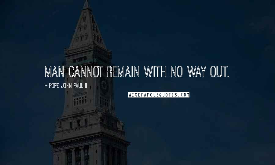 Pope John Paul II Quotes: Man cannot remain with no way out.