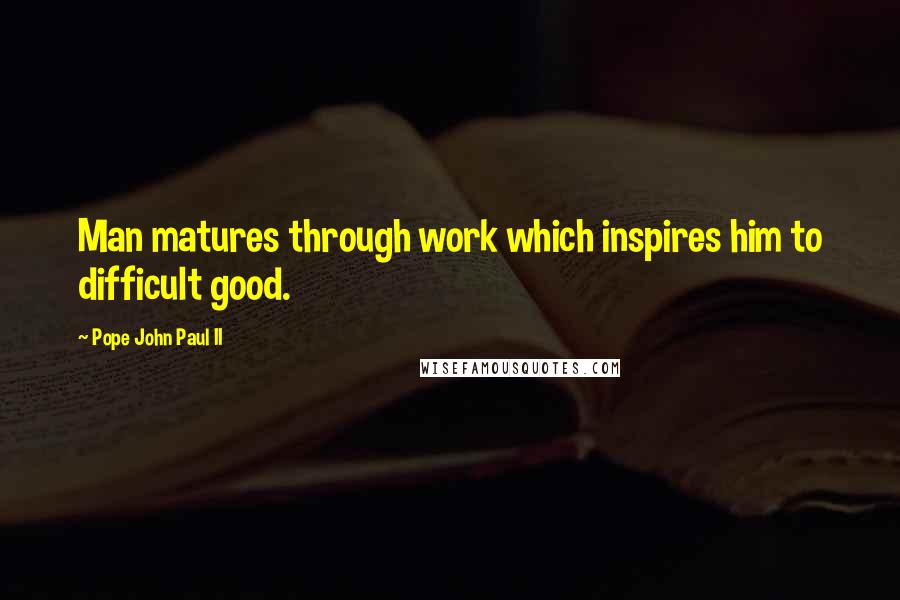 Pope John Paul II Quotes: Man matures through work which inspires him to difficult good.