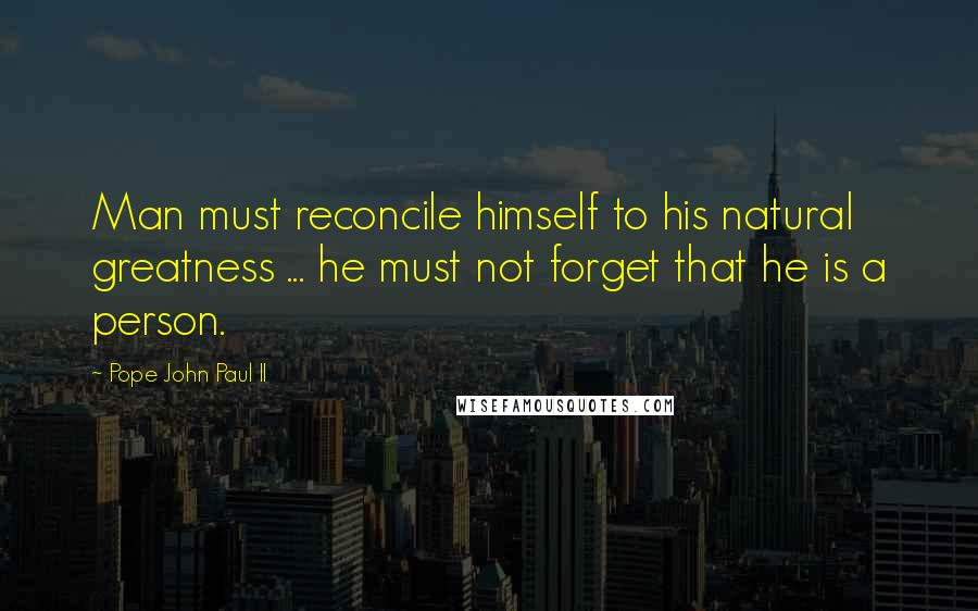 Pope John Paul II Quotes: Man must reconcile himself to his natural greatness ... he must not forget that he is a person.