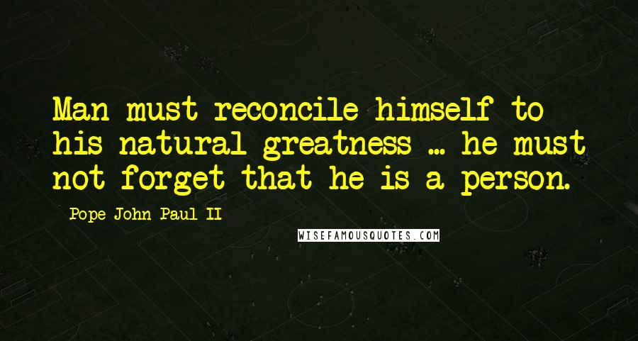 Pope John Paul II Quotes: Man must reconcile himself to his natural greatness ... he must not forget that he is a person.