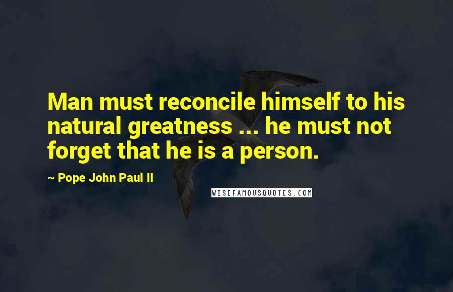 Pope John Paul II Quotes: Man must reconcile himself to his natural greatness ... he must not forget that he is a person.