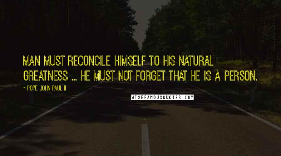 Pope John Paul II Quotes: Man must reconcile himself to his natural greatness ... he must not forget that he is a person.