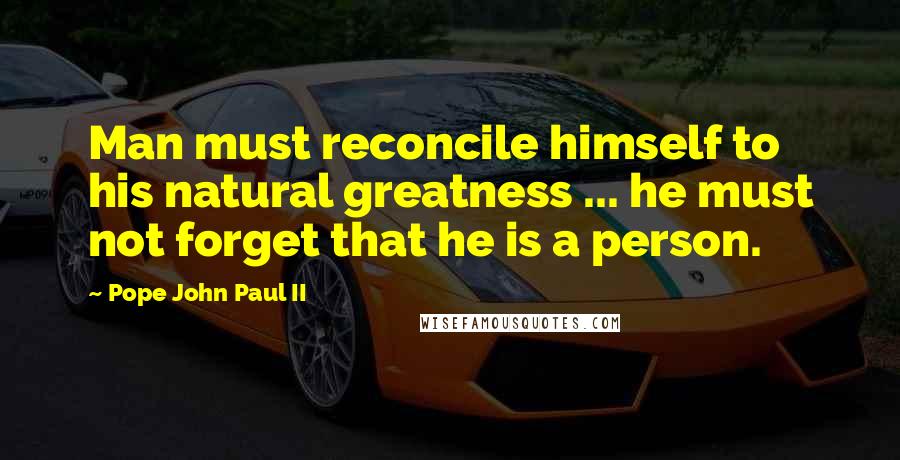 Pope John Paul II Quotes: Man must reconcile himself to his natural greatness ... he must not forget that he is a person.