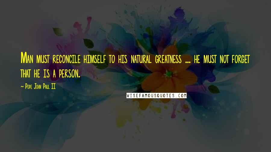 Pope John Paul II Quotes: Man must reconcile himself to his natural greatness ... he must not forget that he is a person.