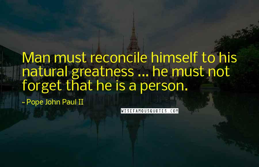 Pope John Paul II Quotes: Man must reconcile himself to his natural greatness ... he must not forget that he is a person.