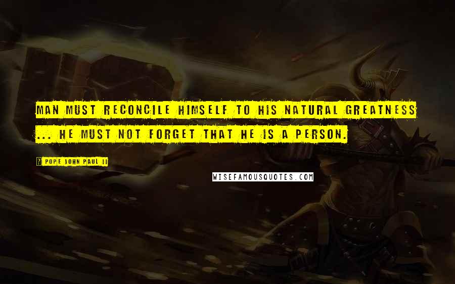 Pope John Paul II Quotes: Man must reconcile himself to his natural greatness ... he must not forget that he is a person.