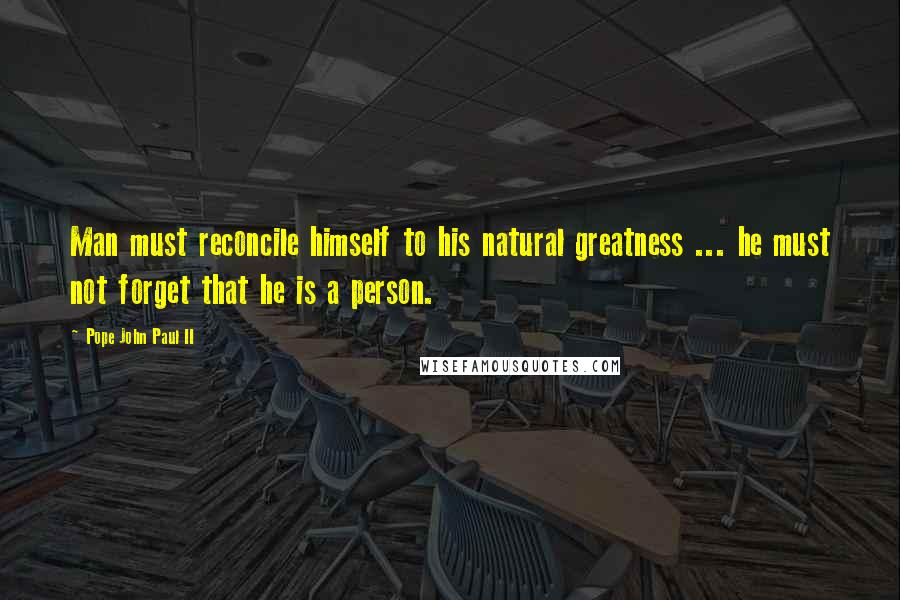 Pope John Paul II Quotes: Man must reconcile himself to his natural greatness ... he must not forget that he is a person.