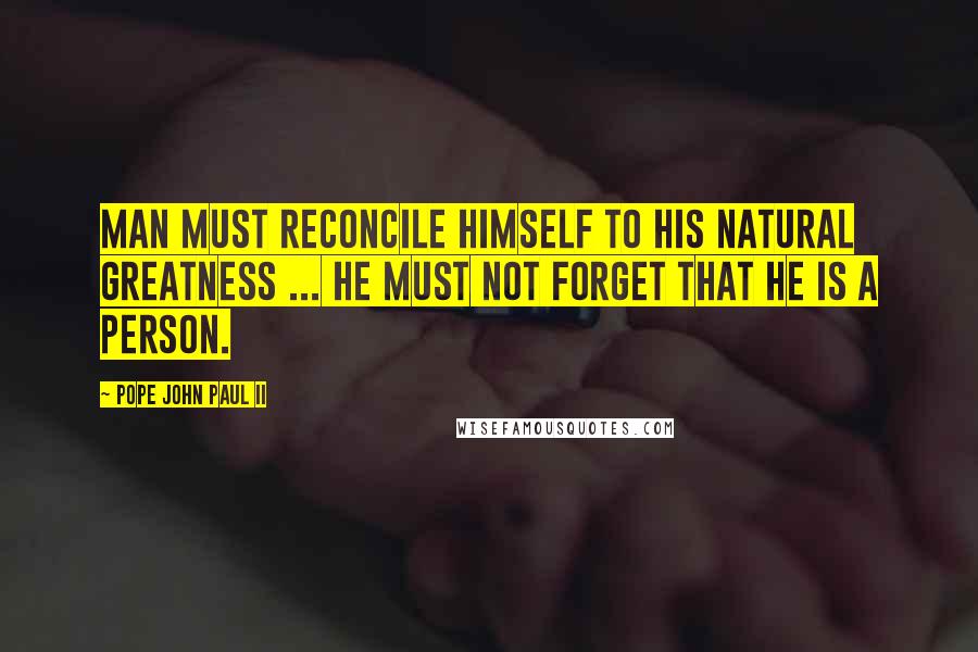 Pope John Paul II Quotes: Man must reconcile himself to his natural greatness ... he must not forget that he is a person.