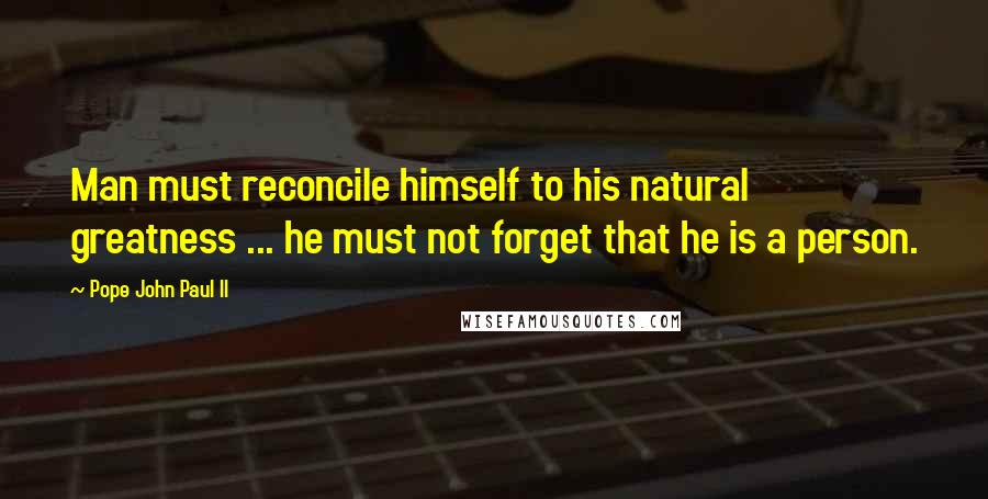 Pope John Paul II Quotes: Man must reconcile himself to his natural greatness ... he must not forget that he is a person.