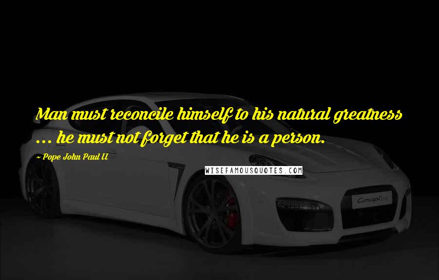 Pope John Paul II Quotes: Man must reconcile himself to his natural greatness ... he must not forget that he is a person.