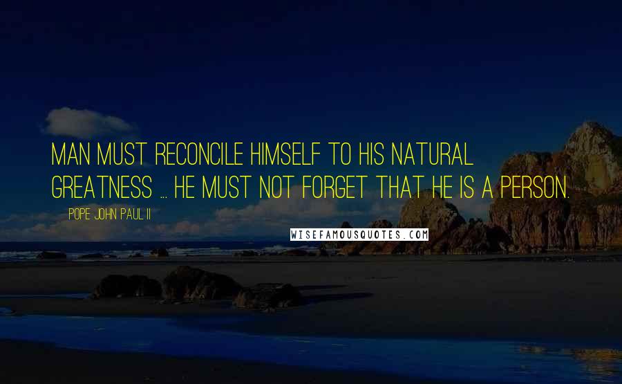 Pope John Paul II Quotes: Man must reconcile himself to his natural greatness ... he must not forget that he is a person.