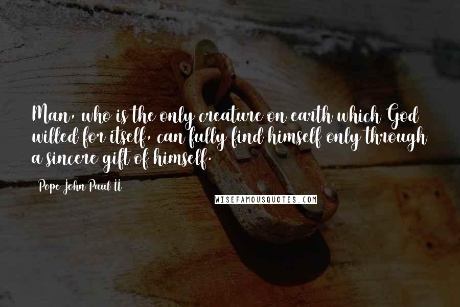 Pope John Paul II Quotes: Man, who is the only creature on earth which God willed for itself, can fully find himself only through a sincere gift of himself.