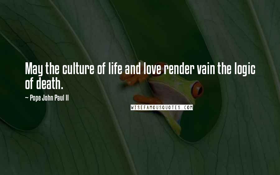 Pope John Paul II Quotes: May the culture of life and love render vain the logic of death.