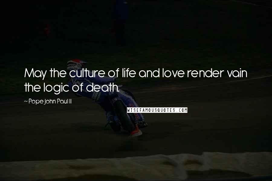 Pope John Paul II Quotes: May the culture of life and love render vain the logic of death.