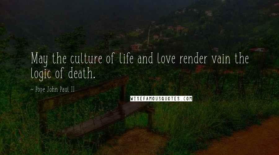 Pope John Paul II Quotes: May the culture of life and love render vain the logic of death.