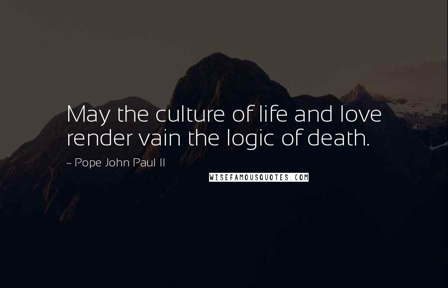 Pope John Paul II Quotes: May the culture of life and love render vain the logic of death.