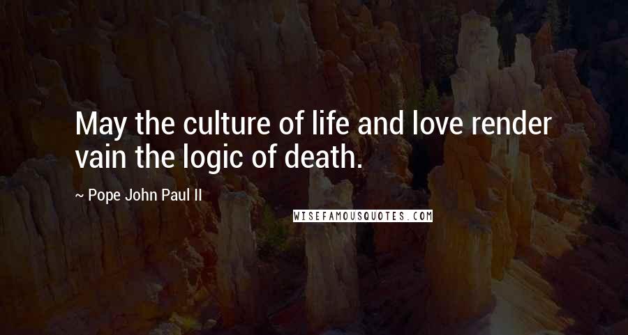 Pope John Paul II Quotes: May the culture of life and love render vain the logic of death.