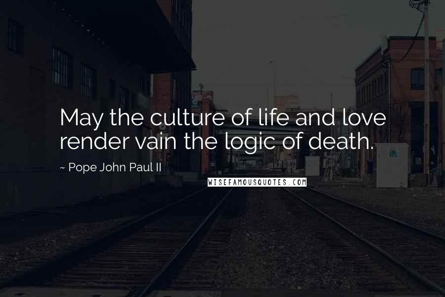 Pope John Paul II Quotes: May the culture of life and love render vain the logic of death.