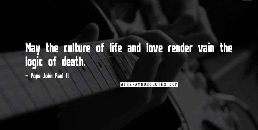 Pope John Paul II Quotes: May the culture of life and love render vain the logic of death.