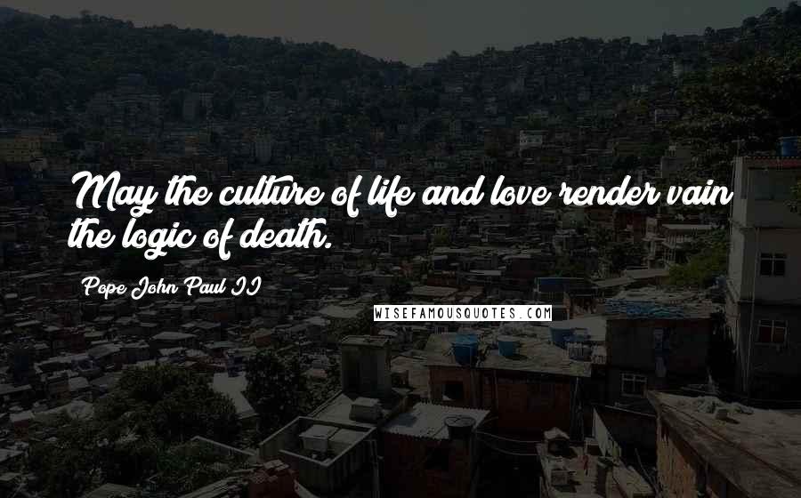 Pope John Paul II Quotes: May the culture of life and love render vain the logic of death.