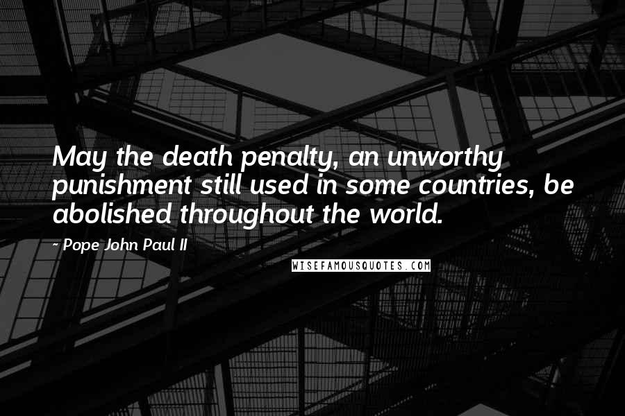 Pope John Paul II Quotes: May the death penalty, an unworthy punishment still used in some countries, be abolished throughout the world.