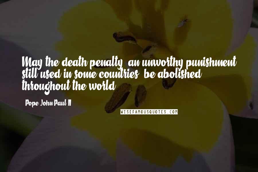 Pope John Paul II Quotes: May the death penalty, an unworthy punishment still used in some countries, be abolished throughout the world.