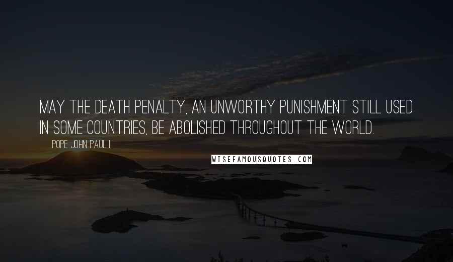 Pope John Paul II Quotes: May the death penalty, an unworthy punishment still used in some countries, be abolished throughout the world.