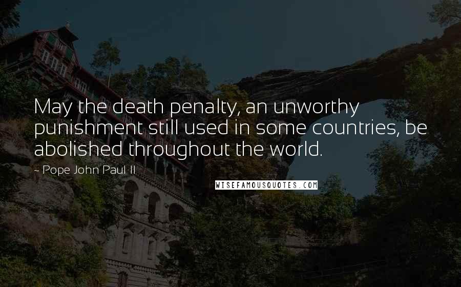 Pope John Paul II Quotes: May the death penalty, an unworthy punishment still used in some countries, be abolished throughout the world.