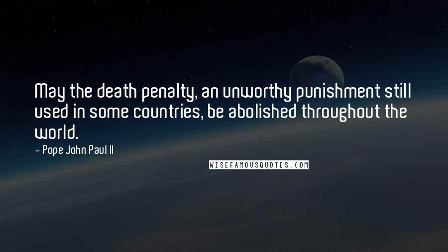 Pope John Paul II Quotes: May the death penalty, an unworthy punishment still used in some countries, be abolished throughout the world.