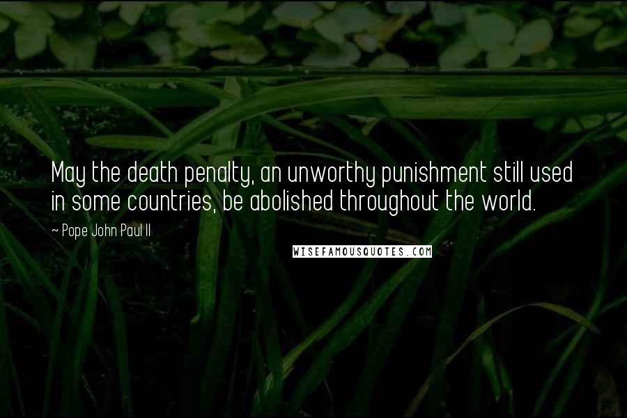 Pope John Paul II Quotes: May the death penalty, an unworthy punishment still used in some countries, be abolished throughout the world.