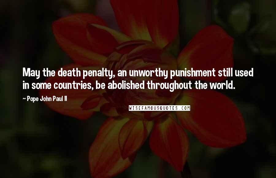Pope John Paul II Quotes: May the death penalty, an unworthy punishment still used in some countries, be abolished throughout the world.